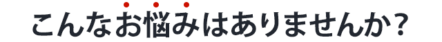 こんなお悩みはありませんか？